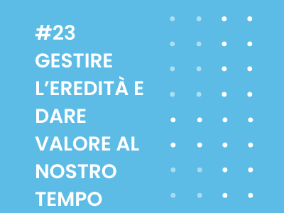 Gestire l’eredità e dare valore al nostro tempo